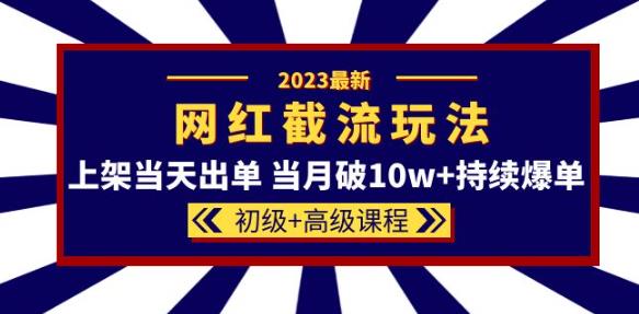 2023网红·同款截流玩法【初级+高级课程】上架当天出单当月破10w+持续爆单-佛系网创