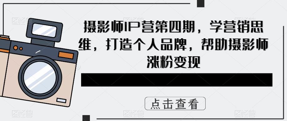 摄影师IP营第四期，学营销思维，打造个人品牌，帮助摄影师涨粉变现-佛系网创