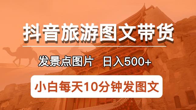 抖音旅游图文带货项目，每天半小时发景点图片日入500+长期稳定项目【揭秘】-佛系网创