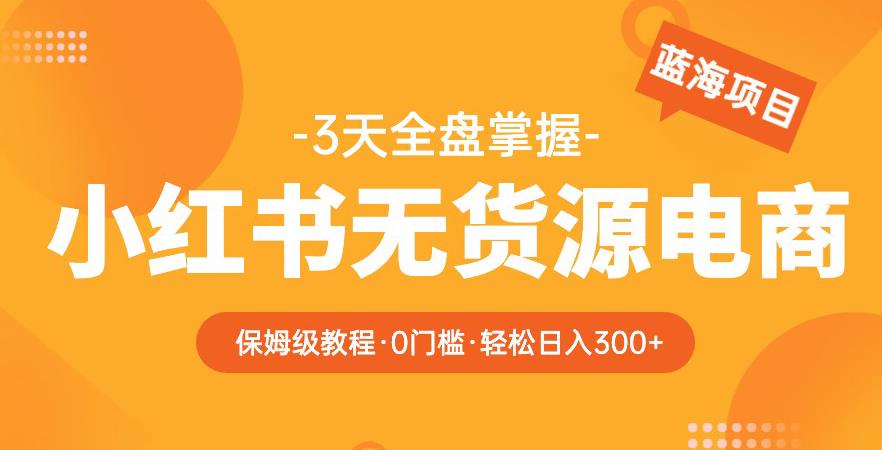 2023【阿本小红书无货源电商训练营】保姆级教程，从0到1，3天全盘掌握，轻松日入300+-佛系网创