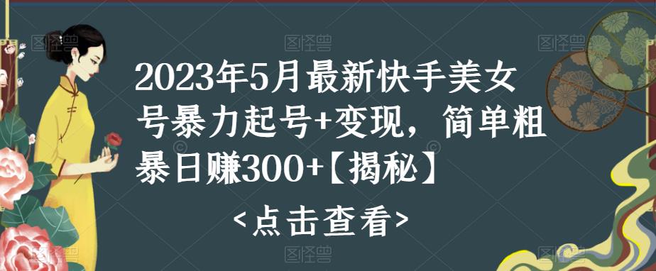 2023年5月最新快手美女号暴力起号+变现，简单粗暴日赚300+【揭秘】-佛系网创