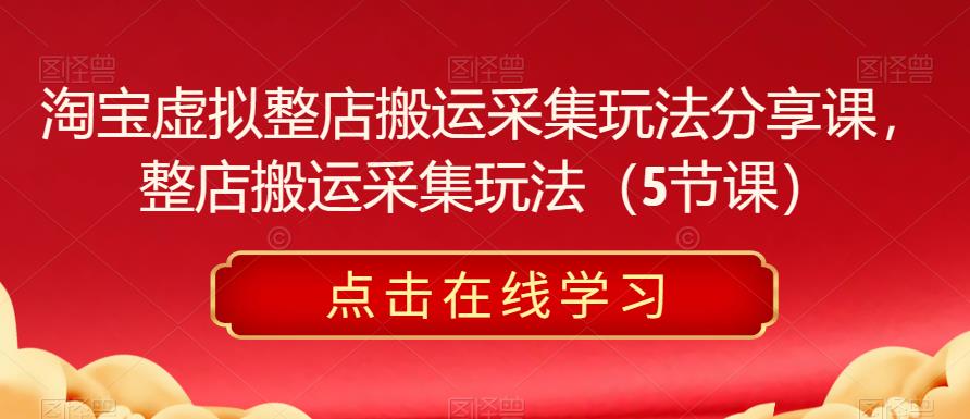 淘宝虚拟整店搬运采集玩法分享课，整店搬运采集玩法（5节课）-佛系网创