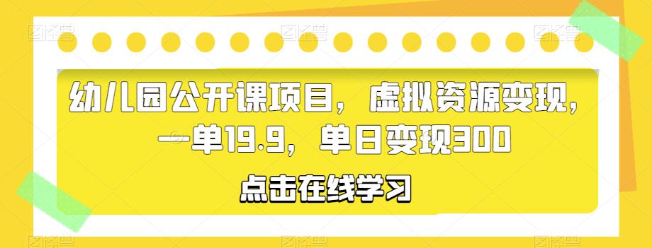 幼儿园公开课项目，虚拟资源变现，一单19.9，单日变现300-佛系网创