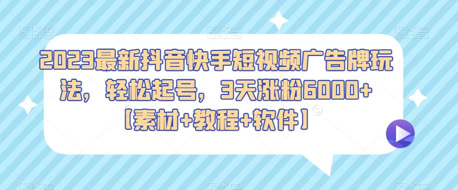 2023最新抖音快手短视频广告牌玩法，轻松起号，3天涨粉6000+【素材+教程+软件】-佛系网创