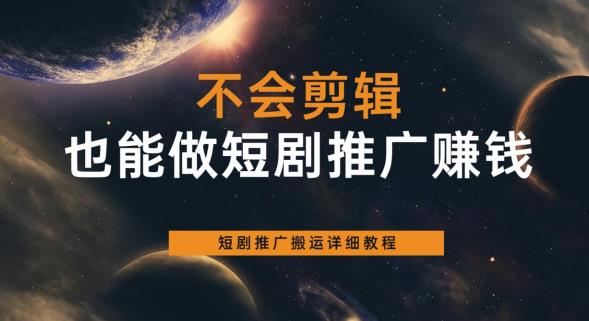 不会剪辑也能做短剧推广赚钱，短剧推广搬运详细教程-佛系网创