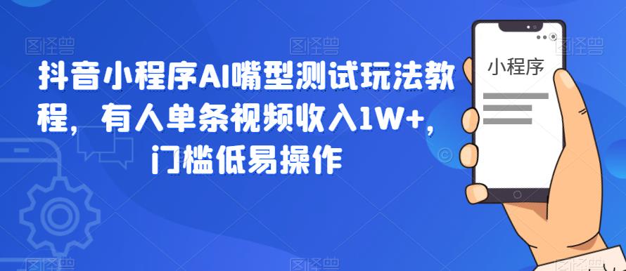 抖音小程序AI嘴型测试玩法教程，有人单条视频收入1W+，门槛低易操作-佛系网创
