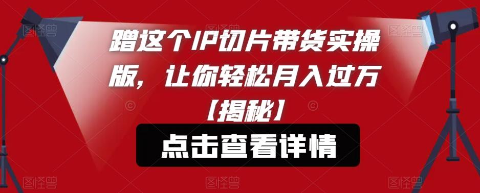 蹭这个IP切片带货实操版，让你轻松月入过万【揭秘】-佛系网创