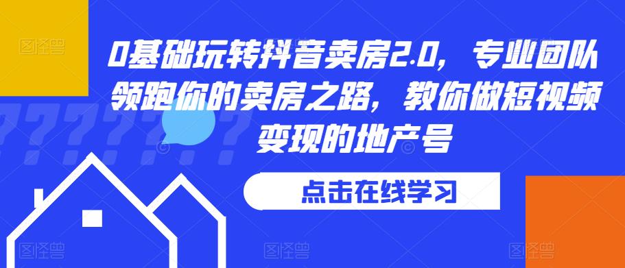 0基础玩转抖音卖房2.0，专业团队领跑你的卖房之路，教你做短视频变现的地产号-佛系网创