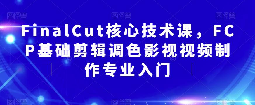 FinalCut核心技术课，FCP基础剪辑调色影视视频制作专业入门-佛系网创