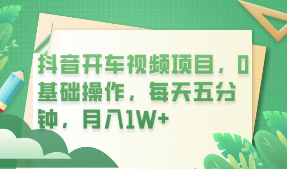 抖音开车视频项目，0基础操作，每天五分钟，月入1W+【揭秘】-佛系网创