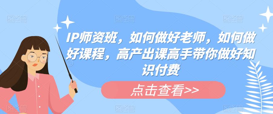 IP师资班，如何做好老师，如何做好课程，高产出课高手带你做好知识付费-佛系网创