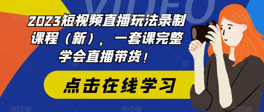 2023短视频直播玩法录制课程（新），一套课完整学会直播带货！-佛系网创