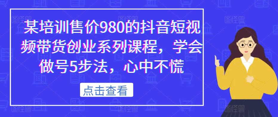 某培训售价980的抖音短视频带货创业系列课程，学会做号5步法，心中不慌-佛系网创