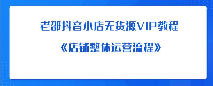 老邵抖音小店无货源VIP教程：《店铺整体运营流程》-佛系网创