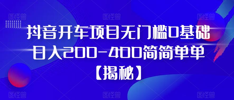 抖音开车项目，无门槛0基础日入200-400简简单单【揭秘】-佛系网创