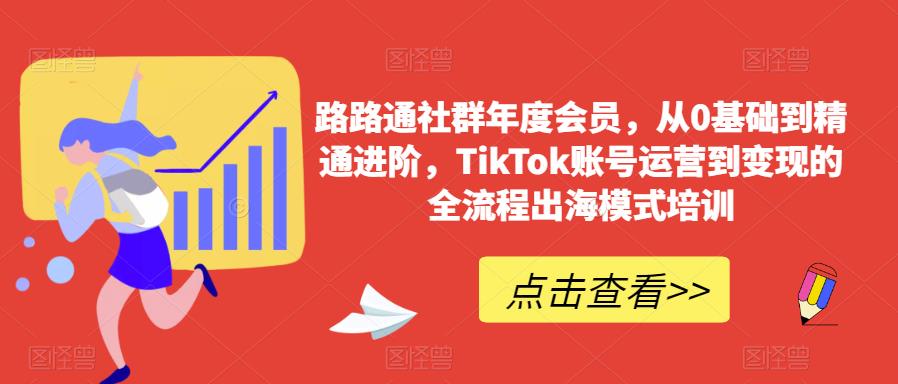 路路通社群年度会员，从0基础到精通进阶，TikTok账号运营到变现的全流程出海模式培训-佛系网创