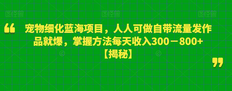 宠物细化蓝海项目，人人可做自带流量发作品就爆，掌握方法每天收入300－800+【揭秘】-佛系网创