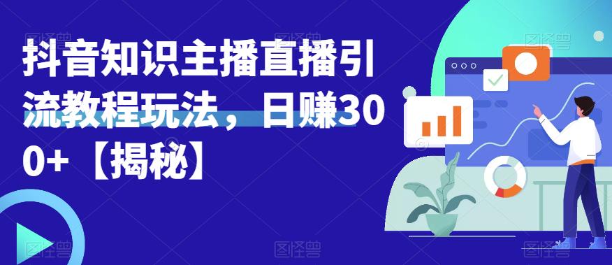 宝哥抖音知识主播直播引流教程玩法，日赚300+【揭秘】-佛系网创