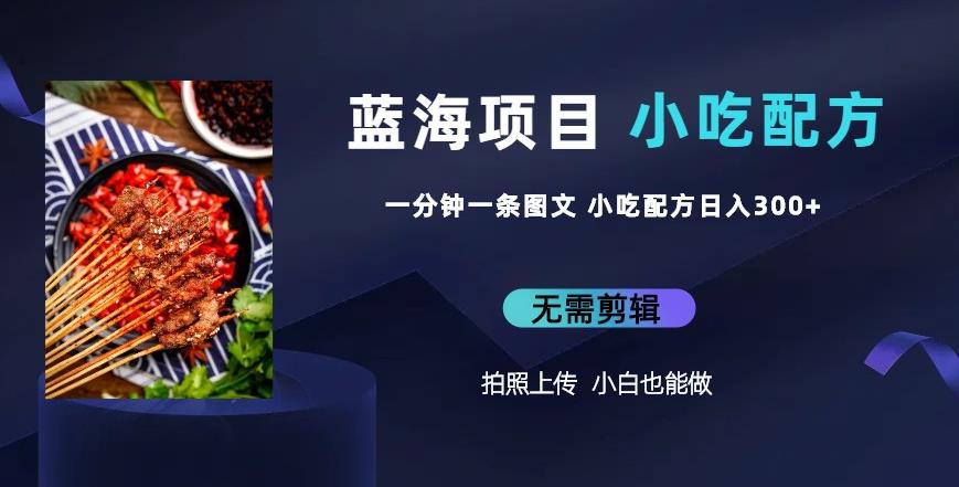 蓝海项目一分钟一条图文作品-日入300+小吃配方项目（附684G小吃配方）-佛系网创