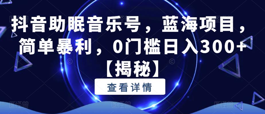 抖音助眠音乐号，蓝海项目，简单暴利，0门槛日入300+【揭秘】-佛系网创