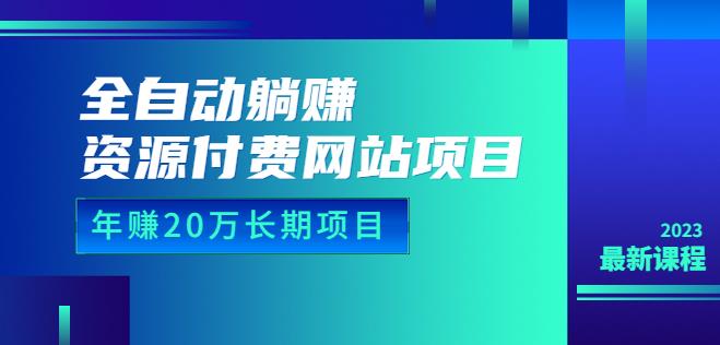 全自动躺赚资源付费网站项目：年赚20万长期项目（详细教程+源码）23年更新-佛系网创