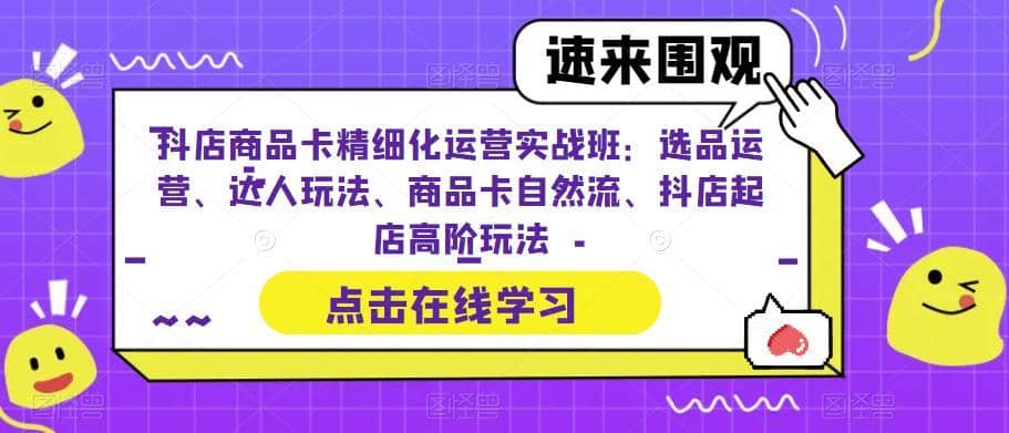 抖店商品卡精细化运营实战班：选品运营、达人玩法、商品卡自然流、抖店起店高阶玩法-佛系网创