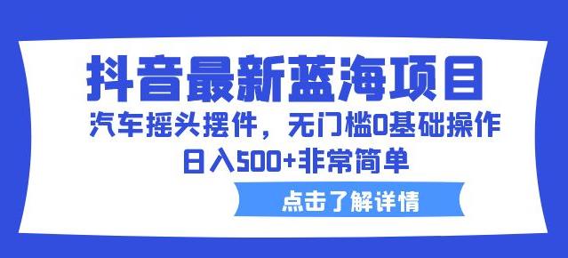 抖音最新蓝海项目，汽车摇头摆件，无门槛0基础操作，日入500+非常简单【拆解】-佛系网创