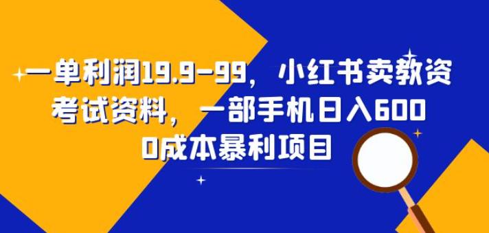 一单利润19.9-99，小红书卖教资考试资料，一部手机日入600（揭秘）-佛系网创