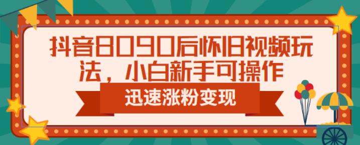抖音8090后怀旧视频玩法，小白新手可操作，迅速涨粉变现（教程+素材）【揭秘】-佛系网创