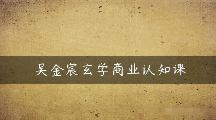 吴金宸玄学商业认知课，传统文化商业认知课-佛系网创