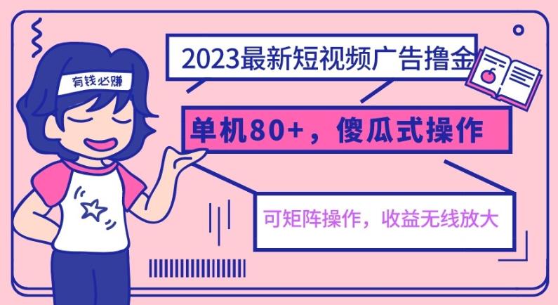 2023最新玩法短视频广告撸金，单机收益80+，可矩阵，傻瓜式操作，小白可上手【揭秘】-佛系网创