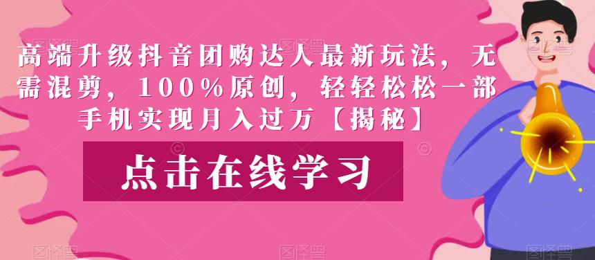 高端升级抖音团购达人最新玩法，无需混剪，100%原创，轻轻松松一部手机实现月入过万【揭秘】-佛系网创