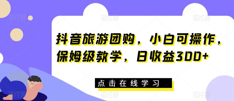 抖音旅游团购，小白可操作，保姆级教学，日收益300+【揭秘】-佛系网创