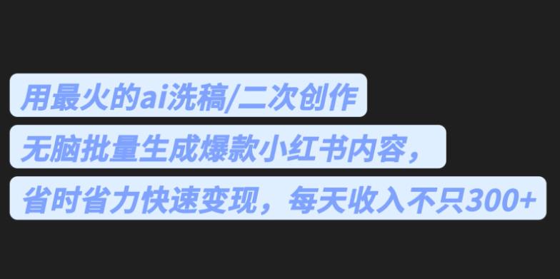 最火的ai洗稿，无脑批量生成爆款小红书内容，省时省力，每天收入不只300+【揭秘】-佛系网创