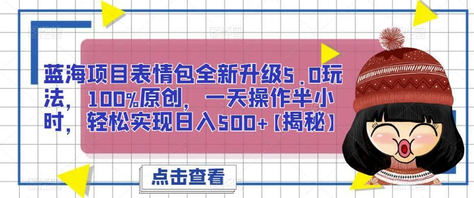 蓝海项目表情包全新升级5.0玩法，100%原创，一天操作半小时，轻松实现日入500+【揭秘】-佛系网创