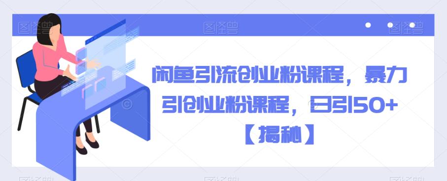 闲鱼引流创业粉课程，暴力引创业粉课程，日引50+【揭秘】-佛系网创