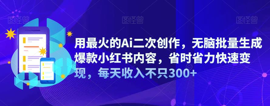 用最火的Ai二次创作，无脑批量生成爆款小红书内容，省时省力快速变现，每天收入不只300+-佛系网创