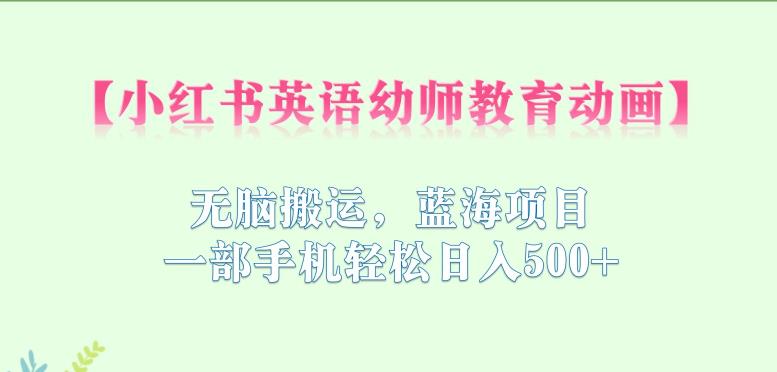 小红书英语幼师教育动画，无脑搬运，蓝海项目，一部手机轻松日入500+【揭秘】-佛系网创