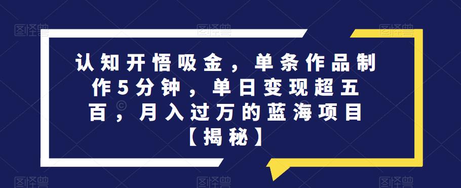 认知开悟吸金，单条作品制作5分钟，单日变现超五百，月入过万的蓝海项目【揭秘】-佛系网创
