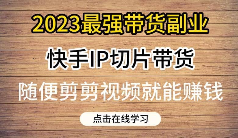 2023最强带货副业快手IP切片带货，门槛低，0粉丝也可以进行，随便剪剪视频就能赚钱-佛系网创