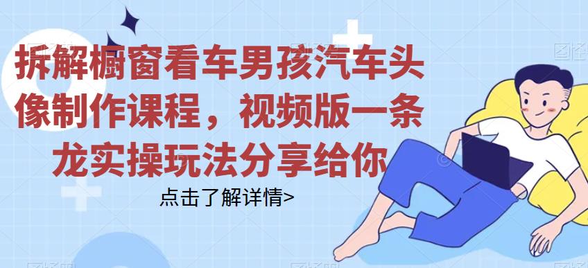 拆解橱窗看车男孩汽车头像制作课程，视频版一条龙实操玩法分享给你-佛系网创