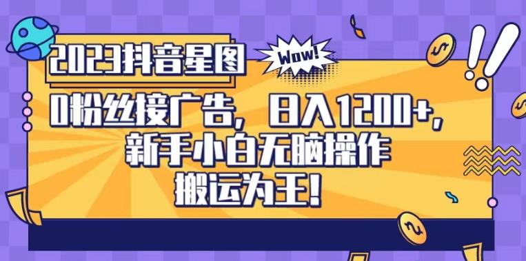 抖音星图0粉接广告，新手小白无脑操作日入1200+，无上限无门槛，搬运为王！【揭秘】-佛系网创
