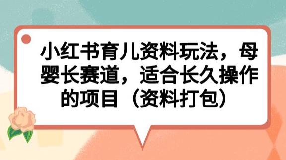小红书育儿资料玩法，母婴长赛道，适合长久操作的项目（资料打包）【揭秘】-佛系网创