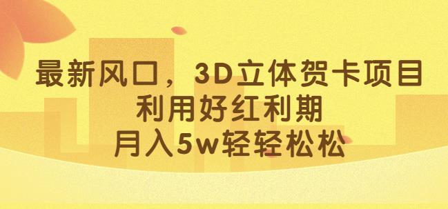 最新风口，3D立体贺卡项目，利用好红利期，月入5w轻轻松松【揭秘】-佛系网创