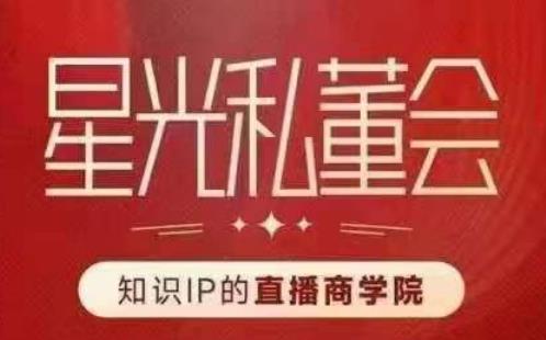 星光私董会（知识IP的直播商学院）赋能直播驱动的知识IP和老板，帮你做出高流量、高变现的直播间！-佛系网创