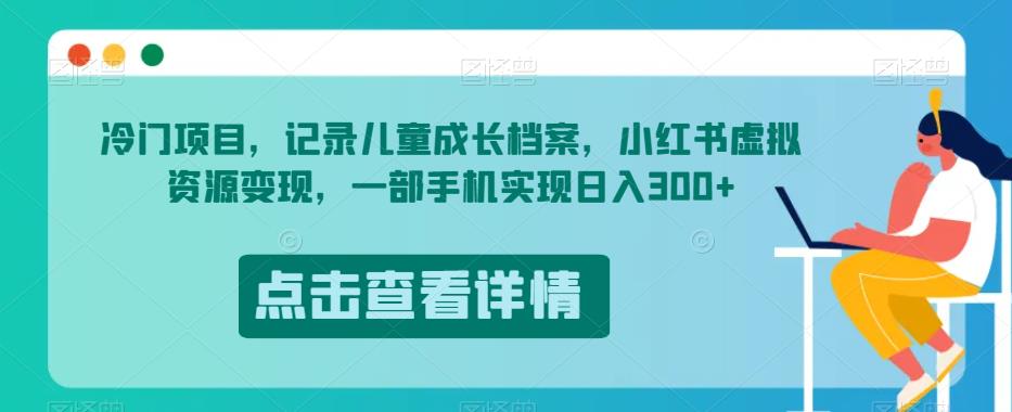 冷门项目，记录儿童成长档案，小红书虚拟资源变现，一部手机实现日入300+【揭秘】-佛系网创