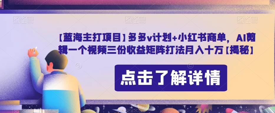 【蓝海主打项目】多多v计划+小红书商单，AI剪辑一个视频三份收益矩阵打法月入十万【揭秘】-佛系网创