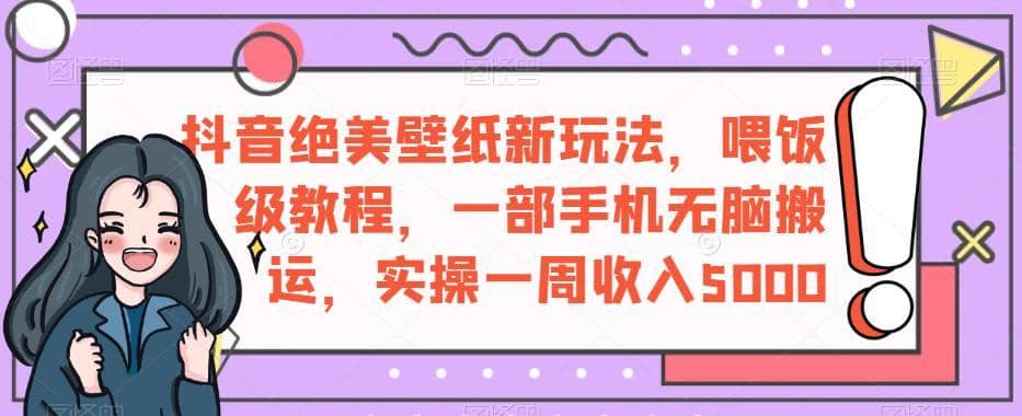 抖音绝美壁纸新玩法，喂饭级教程，一部手机无脑搬运，实操一周收入5000【揭秘】-佛系网创