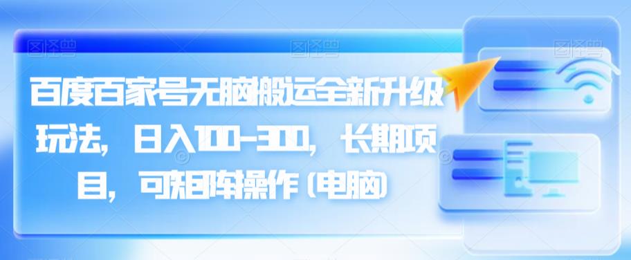 百度百家号无脑搬运全新升级玩法，日入100-300，长期项目，可矩阵操作(电脑)【揭秘】-佛系网创