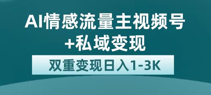 全新AI情感流量主视频号+私域变现，日入1-3K，平台巨大流量扶持【揭秘】-佛系网创